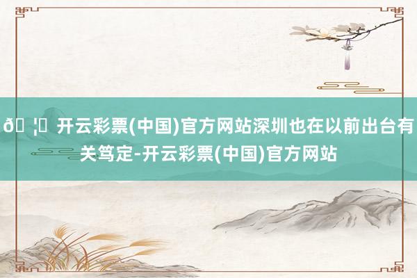 🦄开云彩票(中国)官方网站深圳也在以前出台有关笃定-开云彩票(中国)官方网站