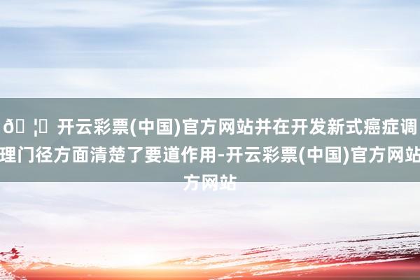 🦄开云彩票(中国)官方网站并在开发新式癌症调理门径方面清楚了要道作用-开云彩票(中国)官方网站