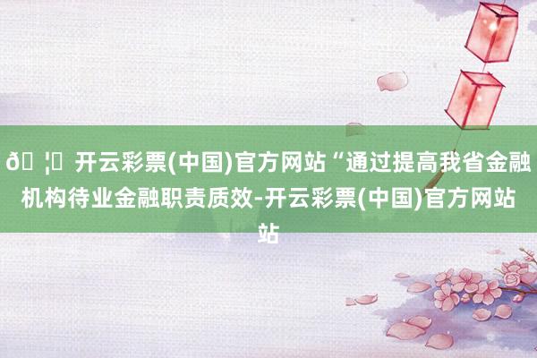 🦄开云彩票(中国)官方网站“通过提高我省金融机构待业金融职责质效-开云彩票(中国)官方网站