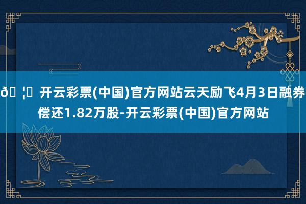 🦄开云彩票(中国)官方网站云天励飞4月3日融券偿还1.82万股-开云彩票(中国)官方网站