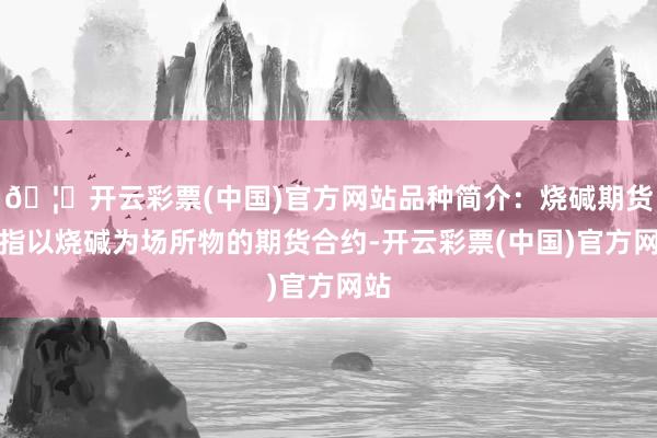 🦄开云彩票(中国)官方网站品种简介：烧碱期货是指以烧碱为场所物的期货合约-开云彩票(中国)官方网站