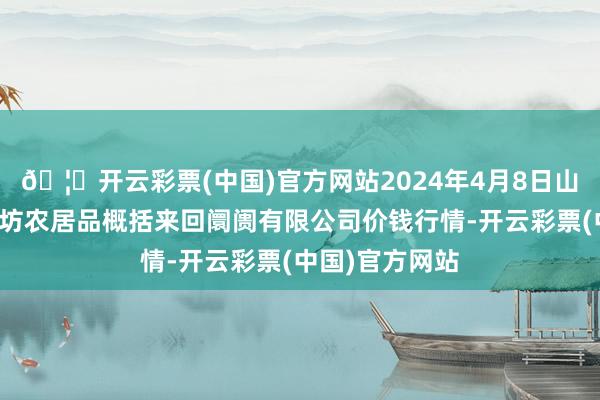 🦄开云彩票(中国)官方网站2024年4月8日山西省长治市紫坊农居品概括来回阛阓有限公司价钱行情-开云彩票(中国)官方网站