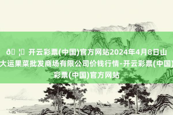 🦄开云彩票(中国)官方网站2024年4月8日山西省朔州大运果菜批发商场有限公司价钱行情-开云彩票(中国)官方网站