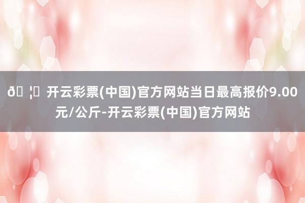 🦄开云彩票(中国)官方网站当日最高报价9.00元/公斤-开云彩票(中国)官方网站