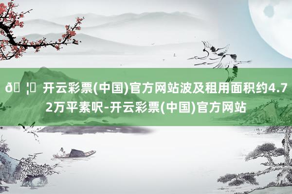 🦄开云彩票(中国)官方网站波及租用面积约4.72万平素呎-开云彩票(中国)官方网站