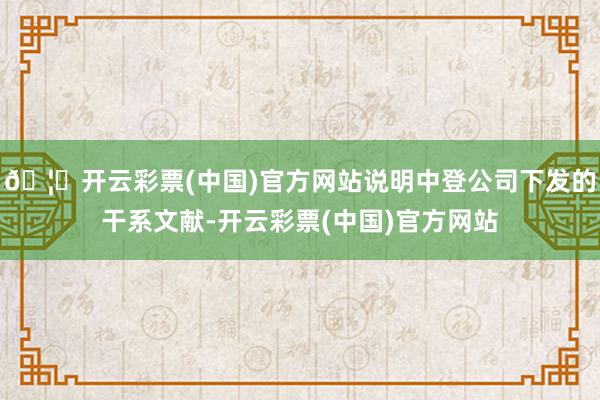 🦄开云彩票(中国)官方网站说明中登公司下发的干系文献-开云彩票(中国)官方网站