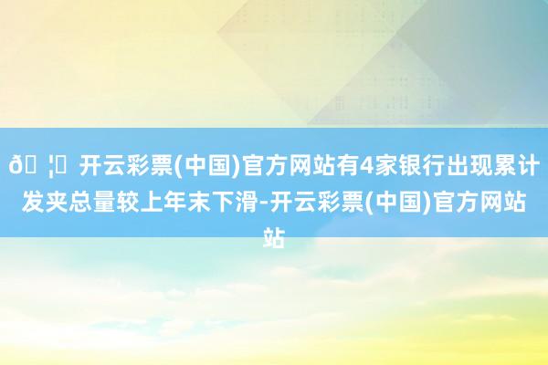 🦄开云彩票(中国)官方网站有4家银行出现累计发夹总量较上年末下滑-开云彩票(中国)官方网站