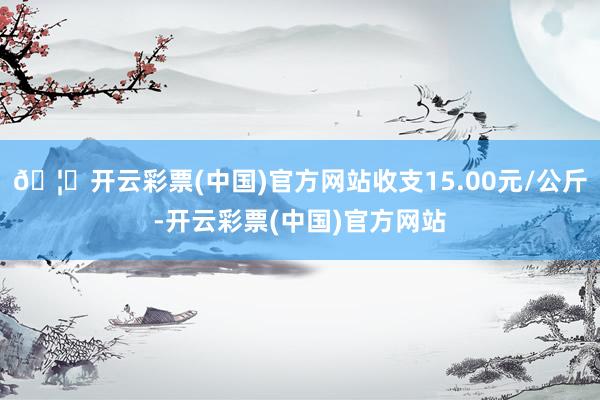 🦄开云彩票(中国)官方网站收支15.00元/公斤-开云彩票(中国)官方网站