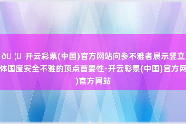 🦄开云彩票(中国)官方网站向参不雅者展示竖立总体国度安全不雅的顶点首要性-开云彩票(中国)官方网站