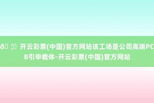 🦄开云彩票(中国)官方网站该工场是公司高端PCB引申载体-开云彩票(中国)官方网站