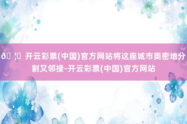 🦄开云彩票(中国)官方网站将这座城市奥密地分割又邻接-开云彩票(中国)官方网站