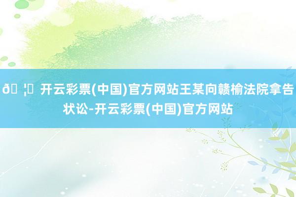 🦄开云彩票(中国)官方网站王某向赣榆法院拿告状讼-开云彩票(中国)官方网站