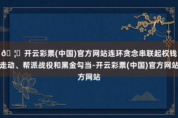 🦄开云彩票(中国)官方网站连环贪念串联起权钱走动、帮派战役和黑金勾当-开云彩票(中国)官方网站