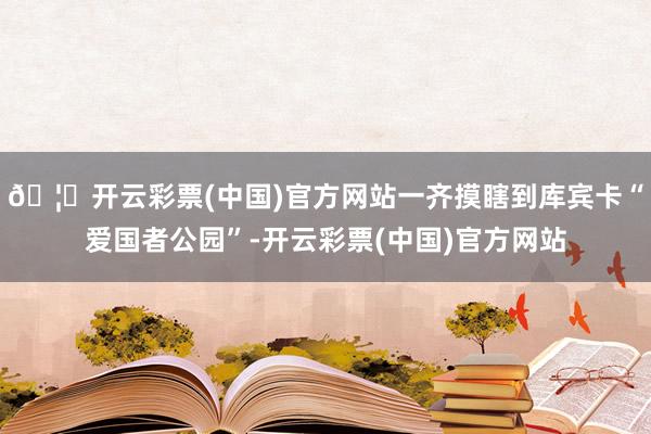 🦄开云彩票(中国)官方网站一齐摸瞎到库宾卡“爱国者公园”-开云彩票(中国)官方网站