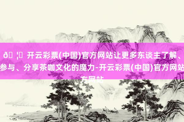 🦄开云彩票(中国)官方网站让更多东谈主了解、参与、分享茶咖文化的魔力-开云彩票(中国)官方网站