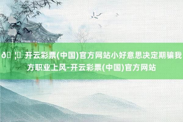 🦄开云彩票(中国)官方网站小好意思决定期骗我方职业上风-开云彩票(中国)官方网站