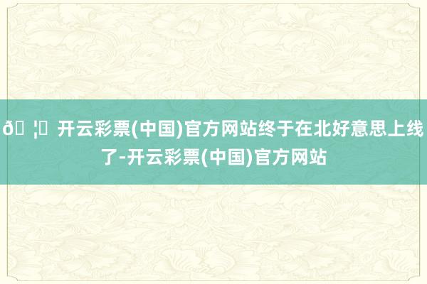 🦄开云彩票(中国)官方网站终于在北好意思上线了-开云彩票(中国)官方网站