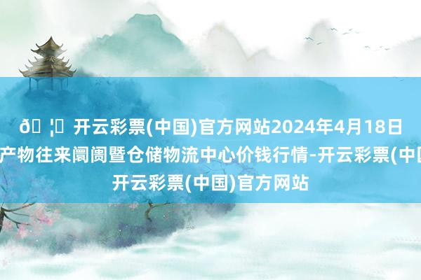 🦄开云彩票(中国)官方网站2024年4月18日武威昊天农产物往来阛阓暨仓储物流中心价钱行情-开云彩票(中国)官方网站