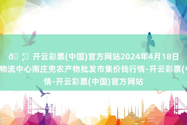 🦄开云彩票(中国)官方网站2024年4月18日杭州农副产物物流中心南庄兜农产物批发市集价钱行情-开云彩票(中国)官方网站