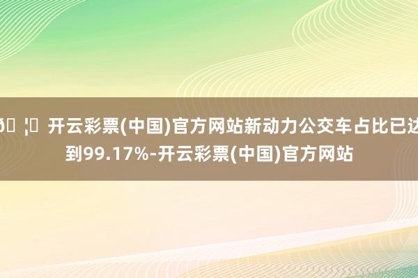 🦄开云彩票(中国)官方网站新动力公交车占比已达到99.17%-开云彩票(中国)官方网站