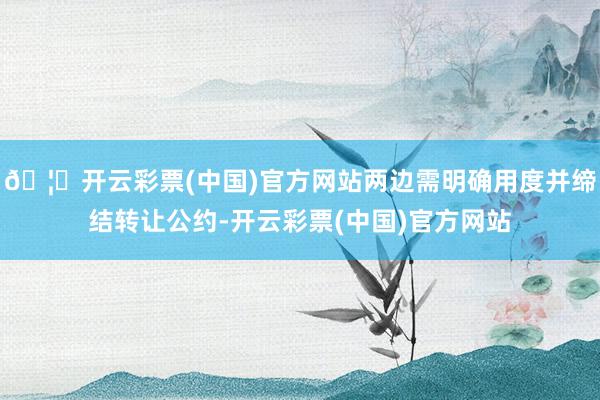 🦄开云彩票(中国)官方网站两边需明确用度并缔结转让公约-开云彩票(中国)官方网站