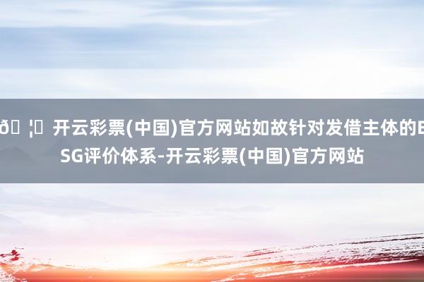 🦄开云彩票(中国)官方网站如故针对发借主体的ESG评价体系-开云彩票(中国)官方网站