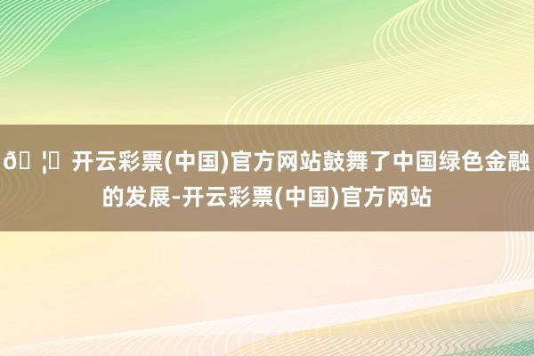 🦄开云彩票(中国)官方网站鼓舞了中国绿色金融的发展-开云彩票(中国)官方网站