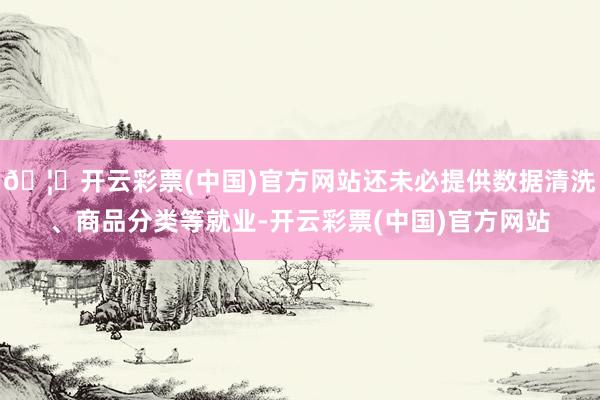 🦄开云彩票(中国)官方网站还未必提供数据清洗、商品分类等就业-开云彩票(中国)官方网站