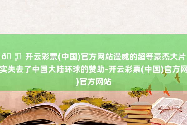 🦄开云彩票(中国)官方网站漫威的超等豪杰大片如实失去了中国大陆环球的赞助-开云彩票(中国)官方网站