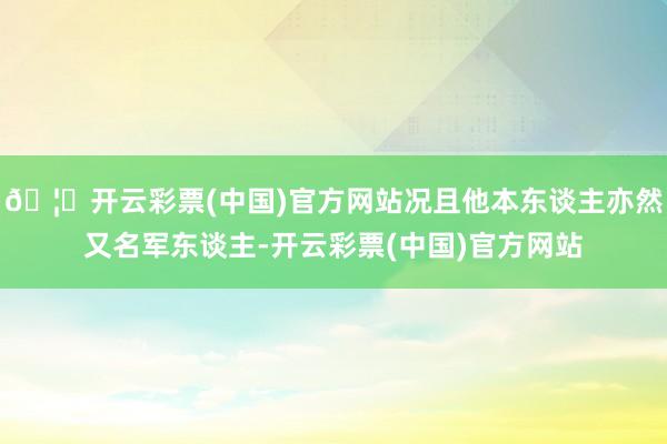 🦄开云彩票(中国)官方网站况且他本东谈主亦然又名军东谈主-开云彩票(中国)官方网站