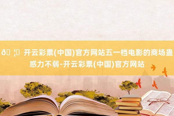 🦄开云彩票(中国)官方网站五一档电影的商场蛊惑力不弱-开云彩票(中国)官方网站