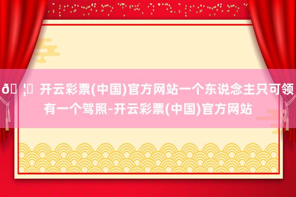 🦄开云彩票(中国)官方网站一个东说念主只可领有一个驾照-开云彩票(中国)官方网站