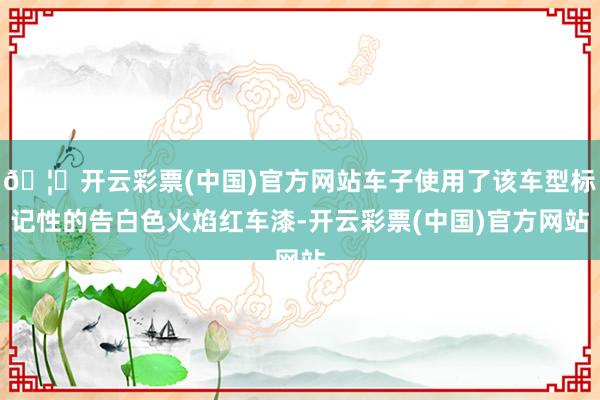 🦄开云彩票(中国)官方网站车子使用了该车型标记性的告白色火焰红车漆-开云彩票(中国)官方网站