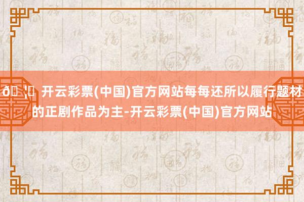 🦄开云彩票(中国)官方网站每每还所以履行题材的正剧作品为主-开云彩票(中国)官方网站