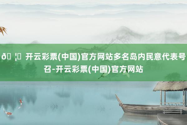 🦄开云彩票(中国)官方网站多名岛内民意代表号召-开云彩票(中国)官方网站