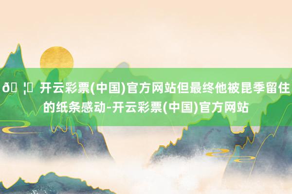 🦄开云彩票(中国)官方网站但最终他被昆季留住的纸条感动-开云彩票(中国)官方网站