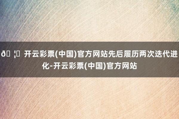 🦄开云彩票(中国)官方网站先后履历两次迭代进化-开云彩票(中国)官方网站