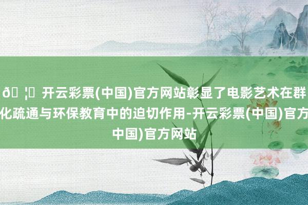 🦄开云彩票(中国)官方网站彰显了电影艺术在群众文化疏通与环保教育中的迫切作用-开云彩票(中国)官方网站