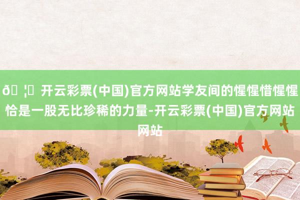 🦄开云彩票(中国)官方网站学友间的惺惺惜惺惺恰是一股无比珍稀的力量-开云彩票(中国)官方网站