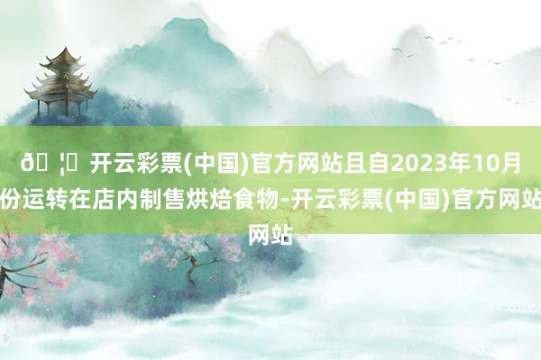 🦄开云彩票(中国)官方网站且自2023年10月份运转在店内制售烘焙食物-开云彩票(中国)官方网站