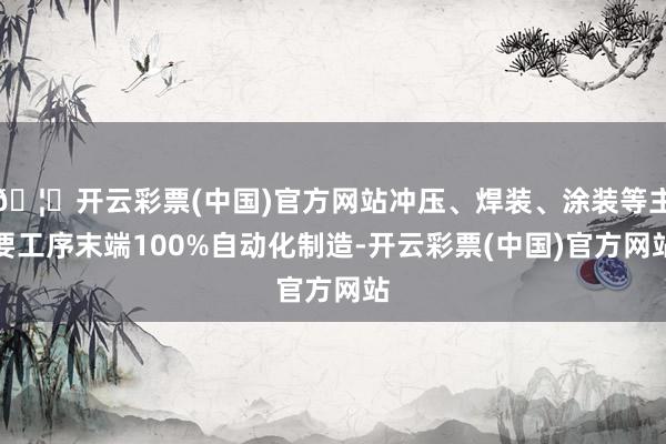 🦄开云彩票(中国)官方网站冲压、焊装、涂装等主要工序末端100%自动化制造-开云彩票(中国)官方网站