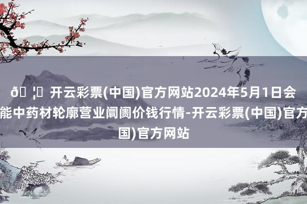 🦄开云彩票(中国)官方网站2024年5月1日会川江能中药材轮廓营业阛阓价钱行情-开云彩票(中国)官方网站