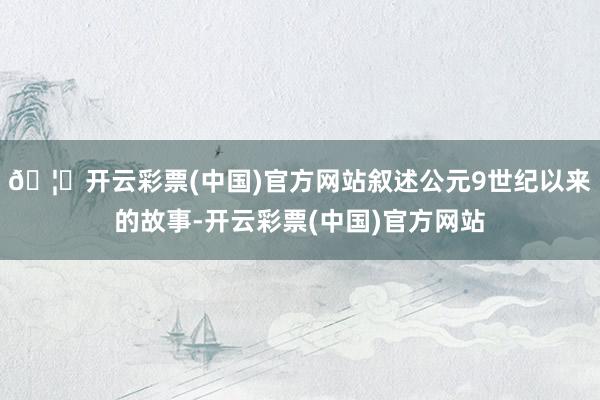 🦄开云彩票(中国)官方网站叙述公元9世纪以来的故事-开云彩票(中国)官方网站