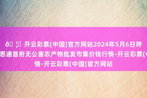 🦄开云彩票(中国)官方网站2024年5月6日呼和浩特市好意思通首府无公害农产物批发市集价钱行情-开云彩票(中国)官方网站