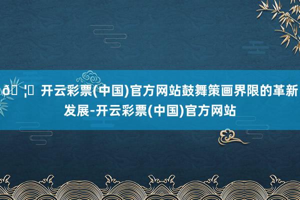 🦄开云彩票(中国)官方网站鼓舞策画界限的革新发展-开云彩票(中国)官方网站