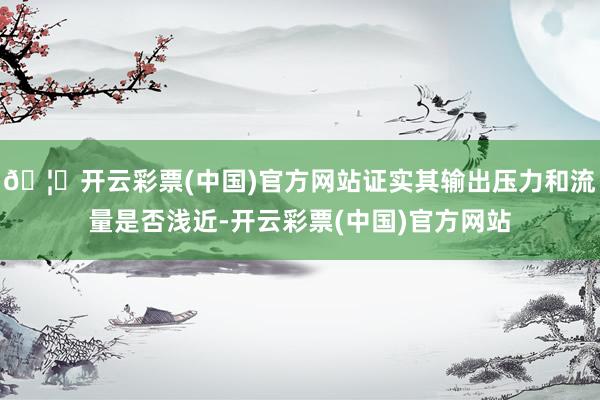 🦄开云彩票(中国)官方网站证实其输出压力和流量是否浅近-开云彩票(中国)官方网站