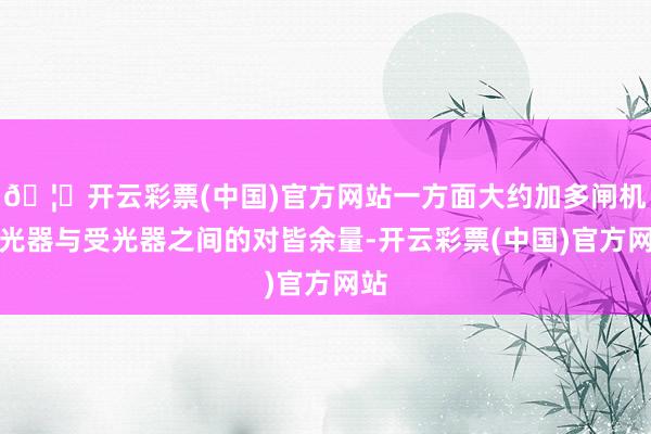 🦄开云彩票(中国)官方网站一方面大约加多闸机发光器与受光器之间的对皆余量-开云彩票(中国)官方网站