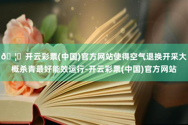 🦄开云彩票(中国)官方网站使得空气退换开采大概杀青最好能效运行-开云彩票(中国)官方网站