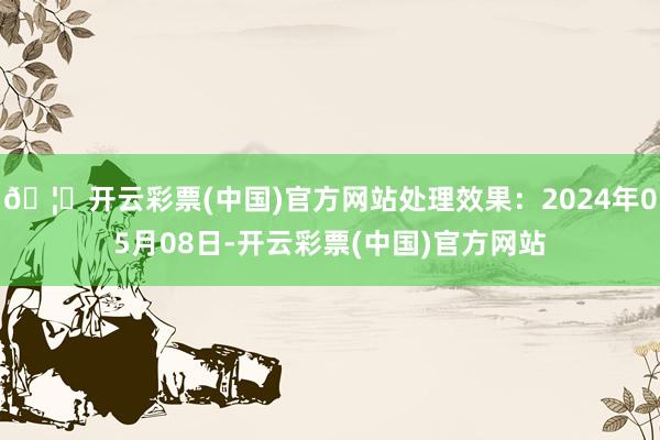 🦄开云彩票(中国)官方网站处理效果：2024年05月08日-开云彩票(中国)官方网站