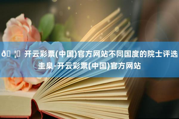 🦄开云彩票(中国)官方网站不同国度的院士评选圭臬-开云彩票(中国)官方网站